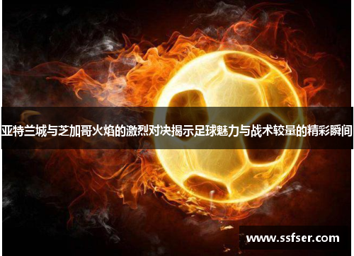 亚特兰城与芝加哥火焰的激烈对决揭示足球魅力与战术较量的精彩瞬间