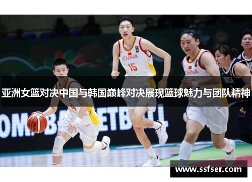 亚洲女篮对决中国与韩国巅峰对决展现篮球魅力与团队精神